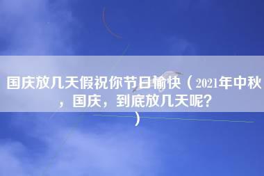 国庆放几天假祝你节日愉快（2021年中秋，国庆，到底放几天呢？）