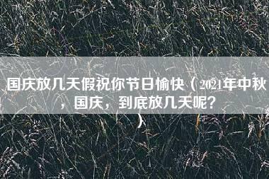 国庆放几天假祝你节日愉快（2021年中秋，国庆，到底放几天呢？）