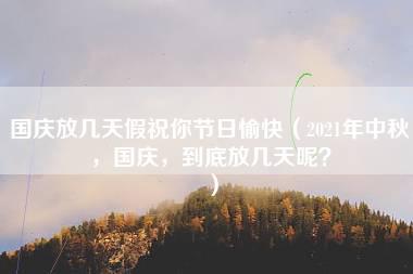 国庆放几天假祝你节日愉快（2021年中秋，国庆，到底放几天呢？）