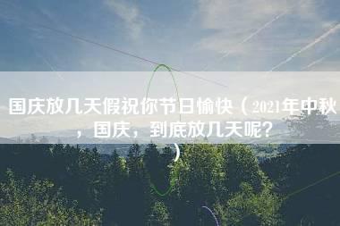 国庆放几天假祝你节日愉快（2021年中秋，国庆，到底放几天呢？）