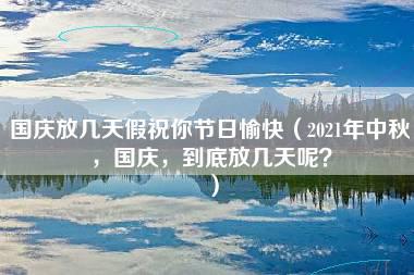 国庆放几天假祝你节日愉快（2021年中秋，国庆，到底放几天呢？）