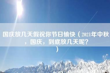 国庆放几天假祝你节日愉快（2021年中秋，国庆，到底放几天呢？）