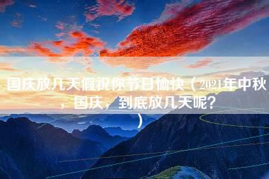 国庆放几天假祝你节日愉快（2021年中秋，国庆，到底放几天呢？）