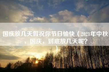 国庆放几天假祝你节日愉快（2021年中秋，国庆，到底放几天呢？）