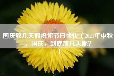 国庆放几天假祝你节日愉快（2021年中秋，国庆，到底放几天呢？）