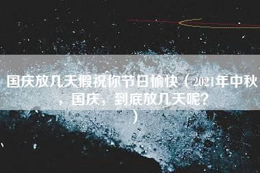 国庆放几天假祝你节日愉快（2021年中秋，国庆，到底放几天呢？）