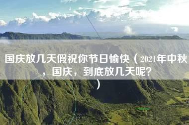 国庆放几天假祝你节日愉快（2021年中秋，国庆，到底放几天呢？）