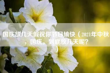 国庆放几天假祝你节日愉快（2021年中秋，国庆，到底放几天呢？）