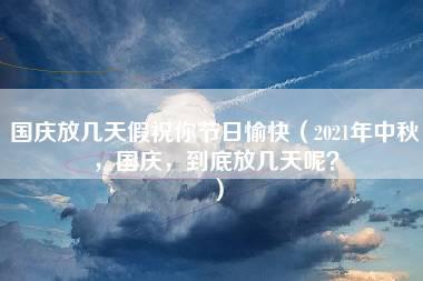 国庆放几天假祝你节日愉快（2021年中秋，国庆，到底放几天呢？）