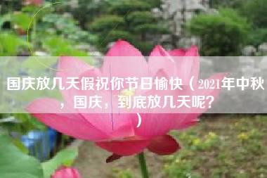 国庆放几天假祝你节日愉快（2021年中秋，国庆，到底放几天呢？）