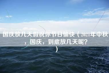 国庆放几天假祝你节日愉快（2021年中秋，国庆，到底放几天呢？）