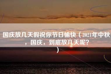 国庆放几天假祝你节日愉快（2021年中秋，国庆，到底放几天呢？）