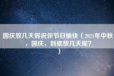 国庆放几天假祝你节日愉快（2021年中秋，国庆，到底放几天呢？）