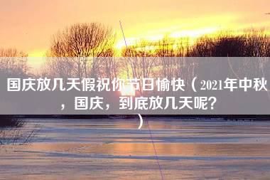 国庆放几天假祝你节日愉快（2021年中秋，国庆，到底放几天呢？）