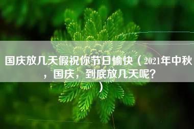 国庆放几天假祝你节日愉快（2021年中秋，国庆，到底放几天呢？）