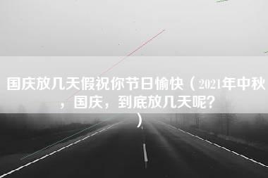 国庆放几天假祝你节日愉快（2021年中秋，国庆，到底放几天呢？）