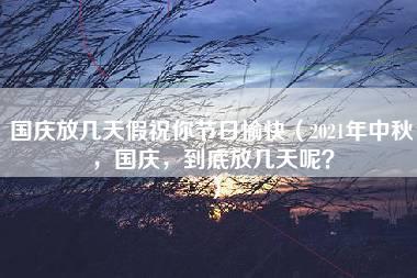 国庆放几天假祝你节日愉快（2021年中秋，国庆，到底放几天呢？）