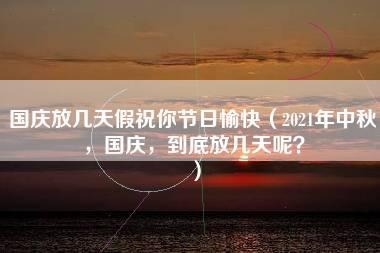 国庆放几天假祝你节日愉快（2021年中秋，国庆，到底放几天呢？）