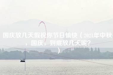 国庆放几天假祝你节日愉快（2021年中秋，国庆，到底放几天呢？）