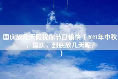 国庆放几天假祝你节日愉快（2021年中秋，国庆，到底放几天呢？）