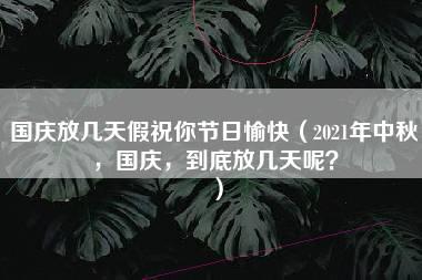 国庆放几天假祝你节日愉快（2021年中秋，国庆，到底放几天呢？）