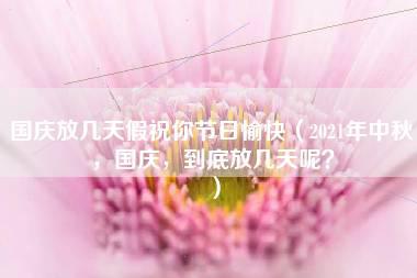 国庆放几天假祝你节日愉快（2021年中秋，国庆，到底放几天呢？）