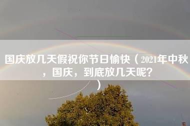 国庆放几天假祝你节日愉快（2021年中秋，国庆，到底放几天呢？）