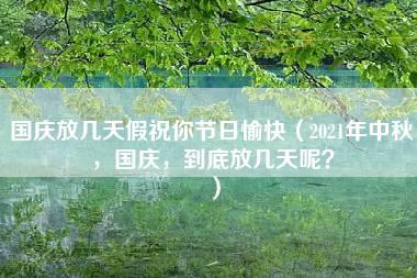 国庆放几天假祝你节日愉快（2021年中秋，国庆，到底放几天呢？）