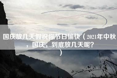 国庆放几天假祝你节日愉快（2021年中秋，国庆，到底放几天呢？）