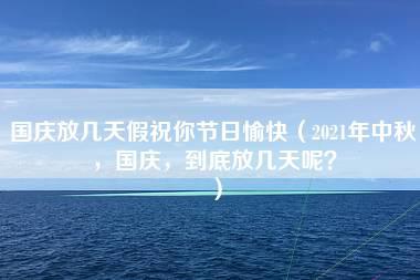 国庆放几天假祝你节日愉快（2021年中秋，国庆，到底放几天呢？）