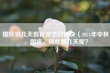 国庆放几天假祝你节日愉快（2021年中秋，国庆，到底放几天呢？）