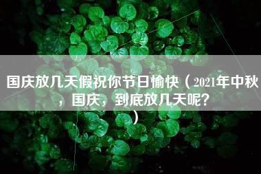 国庆放几天假祝你节日愉快（2021年中秋，国庆，到底放几天呢？）