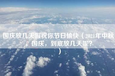 国庆放几天假祝你节日愉快（2021年中秋，国庆，到底放几天呢？）