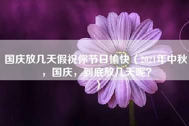 国庆放几天假祝你节日愉快（2021年中秋，国庆，到底放几天呢？）