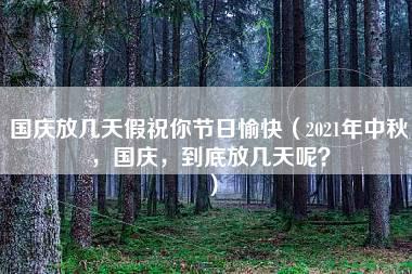 国庆放几天假祝你节日愉快（2021年中秋，国庆，到底放几天呢？）