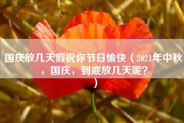 国庆放几天假祝你节日愉快（2021年中秋，国庆，到底放几天呢？）