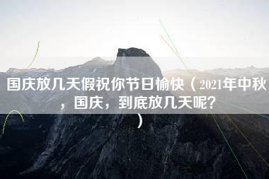 国庆放几天假祝你节日愉快（2021年中秋，国庆，到底放几天呢？）