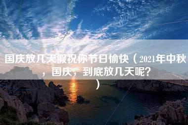 国庆放几天假祝你节日愉快（2021年中秋，国庆，到底放几天呢？）