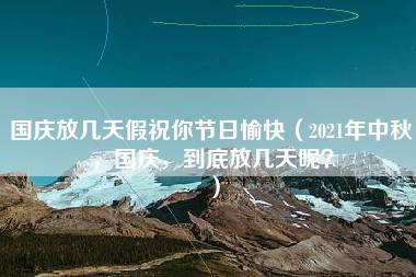 国庆放几天假祝你节日愉快（2021年中秋，国庆，到底放几天呢？）