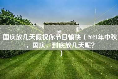 国庆放几天假祝你节日愉快（2021年中秋，国庆，到底放几天呢？）