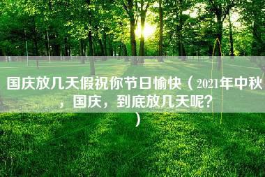 国庆放几天假祝你节日愉快（2021年中秋，国庆，到底放几天呢？）