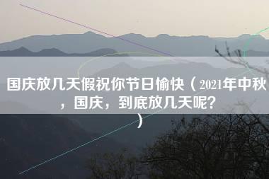 国庆放几天假祝你节日愉快（2021年中秋，国庆，到底放几天呢？）