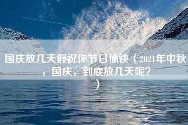 国庆放几天假祝你节日愉快（2021年中秋，国庆，到底放几天呢？）