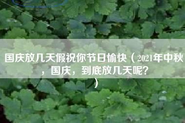 国庆放几天假祝你节日愉快（2021年中秋，国庆，到底放几天呢？）