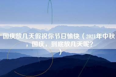 国庆放几天假祝你节日愉快（2021年中秋，国庆，到底放几天呢？）