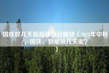 国庆放几天假祝你节日愉快（2021年中秋，国庆，到底放几天呢？）