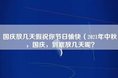 国庆放几天假祝你节日愉快（2021年中秋，国庆，到底放几天呢？）