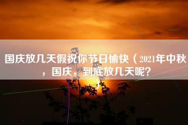 国庆放几天假祝你节日愉快（2021年中秋，国庆，到底放几天呢？）