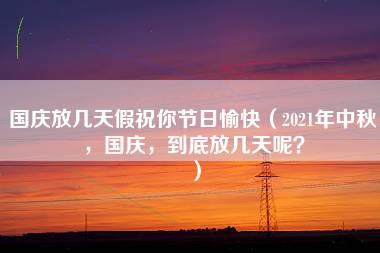 国庆放几天假祝你节日愉快（2021年中秋，国庆，到底放几天呢？）