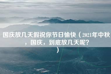 国庆放几天假祝你节日愉快（2021年中秋，国庆，到底放几天呢？）